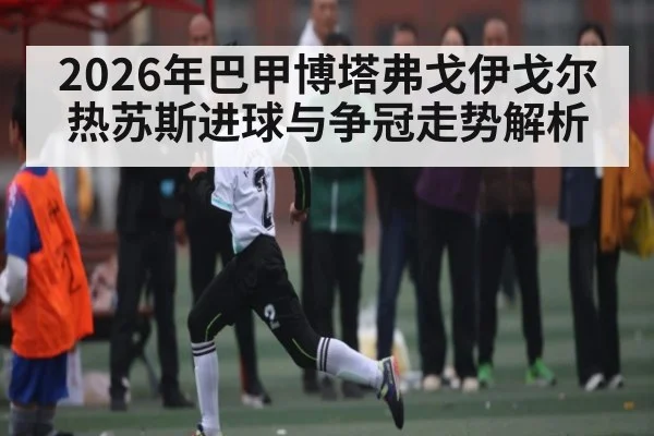 2026年巴甲博塔弗戈伊戈尔热苏斯进球与争冠走势解析
