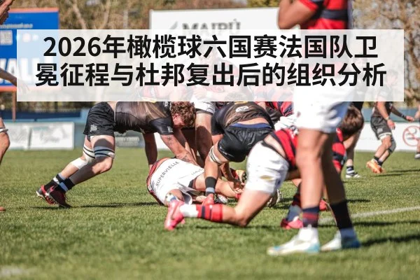 2026年橄榄球六国赛法国队卫冕征程与杜邦复出后的组织分析