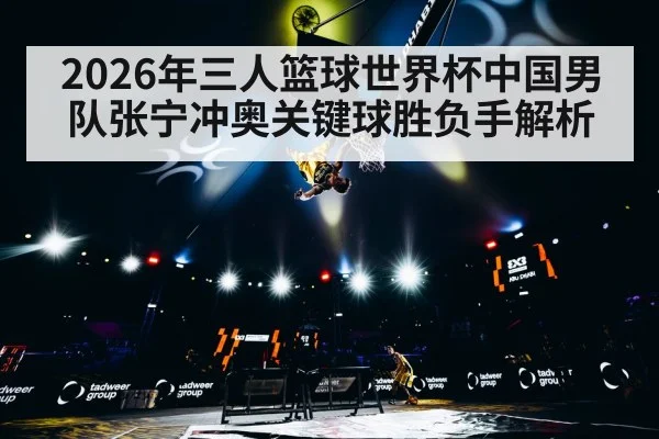2026年三人篮球世界杯中国男队张宁冲奥关键球胜负手解析